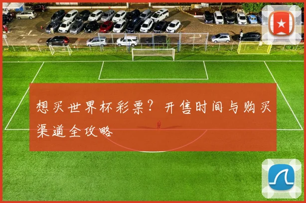 想买世界杯彩票?开售时间与购买渠道全攻略