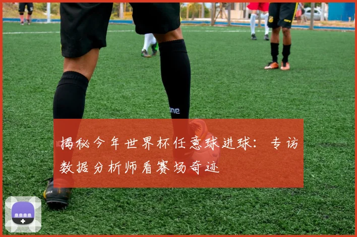揭秘今年世界杯任意球进球:专访数据分析师看赛场奇迹