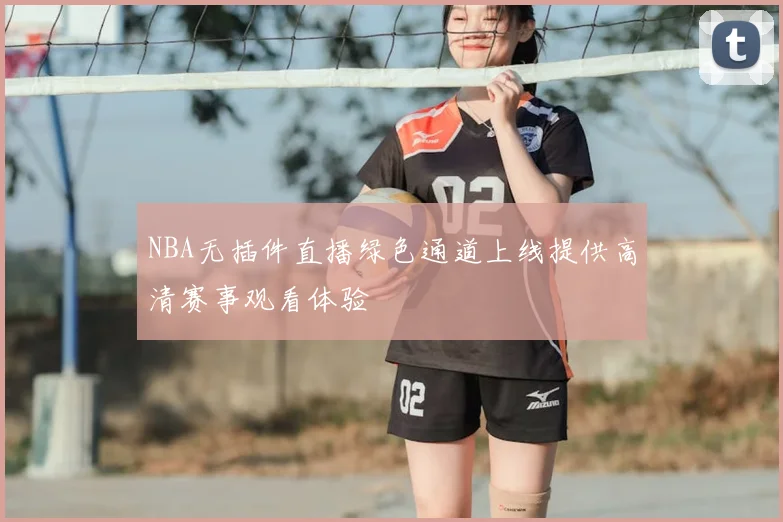 NBA无插件直播绿色通道上线提供高清赛事观看体验