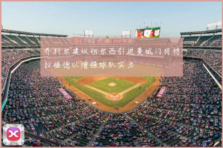 乔科尔建议切尔西引进曼城门将特拉福德以增强球队实力
