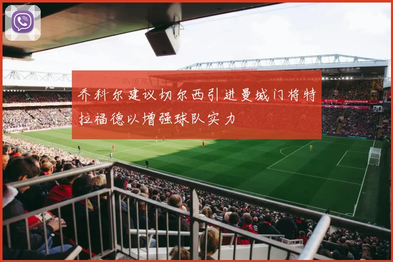 乔科尔建议切尔西引进曼城门将特拉福德以增强球队实力
