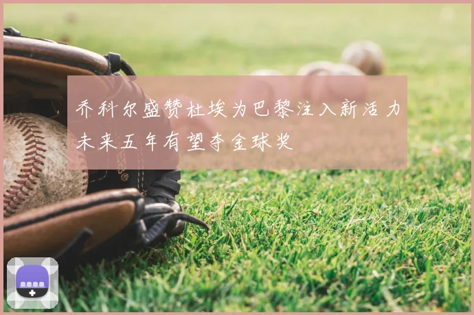 乔科尔盛赞杜埃为巴黎注入新活力未来五年有望夺金球奖