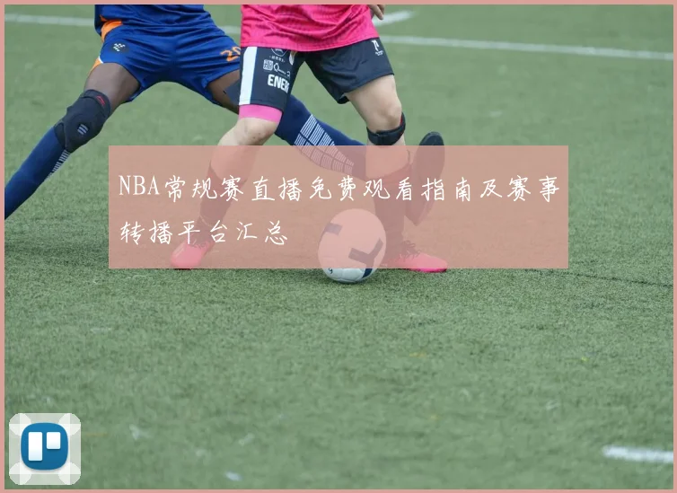 NBA常规赛直播免费观看指南及赛事转播平台汇总