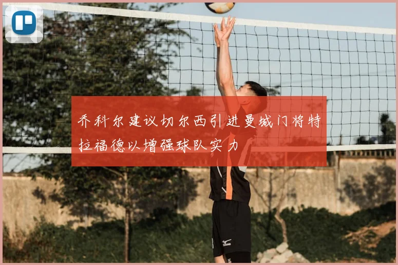 乔科尔建议切尔西引进曼城门将特拉福德以增强球队实力