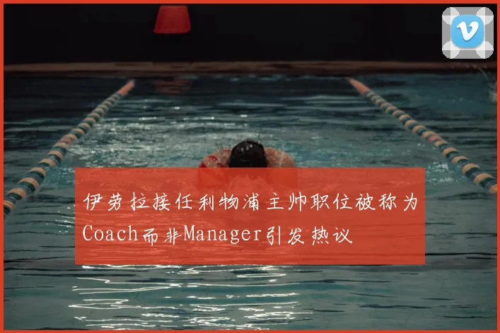伊劳拉接任利物浦主帅职位被称为Coach而非Manager引发热议