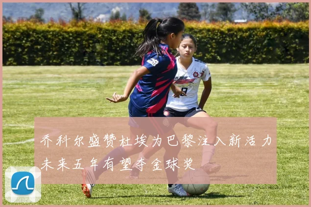 乔科尔盛赞杜埃为巴黎注入新活力未来五年有望夺金球奖