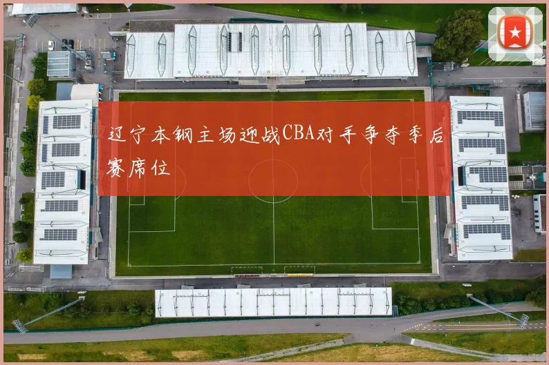 辽宁本钢主场迎战CBA对手争夺季后赛席位