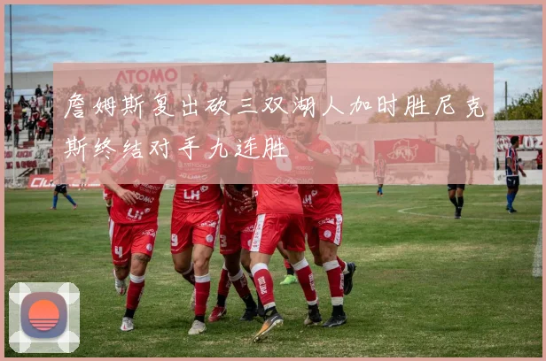 詹姆斯复出砍三双湖人加时胜尼克斯终结对手九连胜