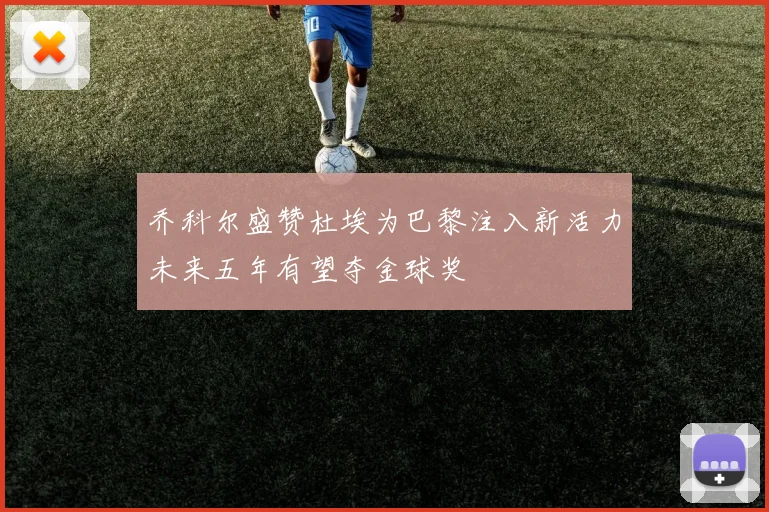 乔科尔盛赞杜埃为巴黎注入新活力未来五年有望夺金球奖