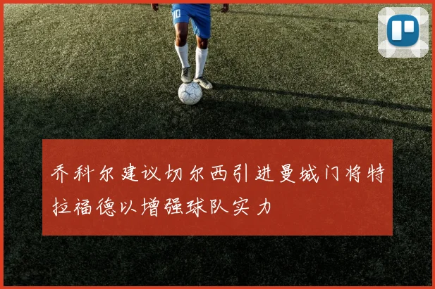 乔科尔建议切尔西引进曼城门将特拉福德以增强球队实力