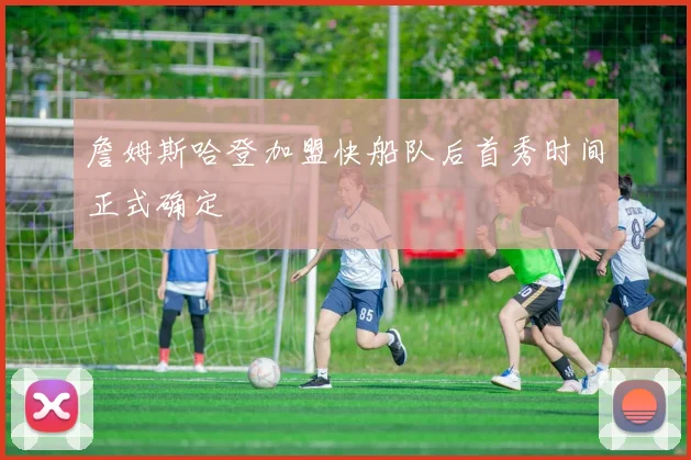 詹姆斯哈登加盟快船队后首秀时间正式确定