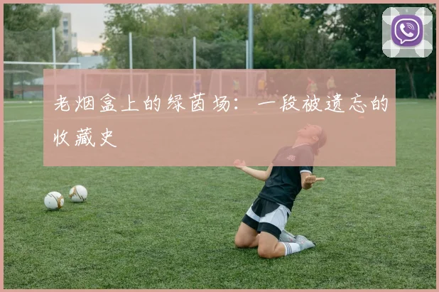 老烟盒上的绿茵场：一段被遗忘的收藏史