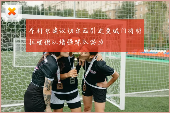 乔科尔建议切尔西引进曼城门将特拉福德以增强球队实力