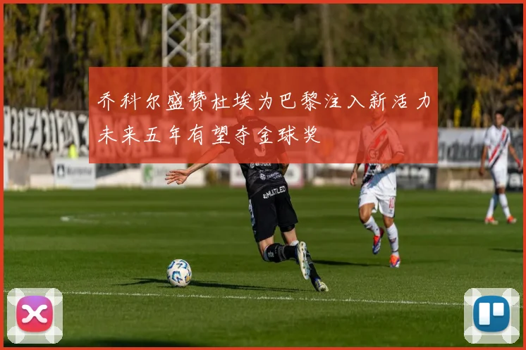乔科尔盛赞杜埃为巴黎注入新活力未来五年有望夺金球奖