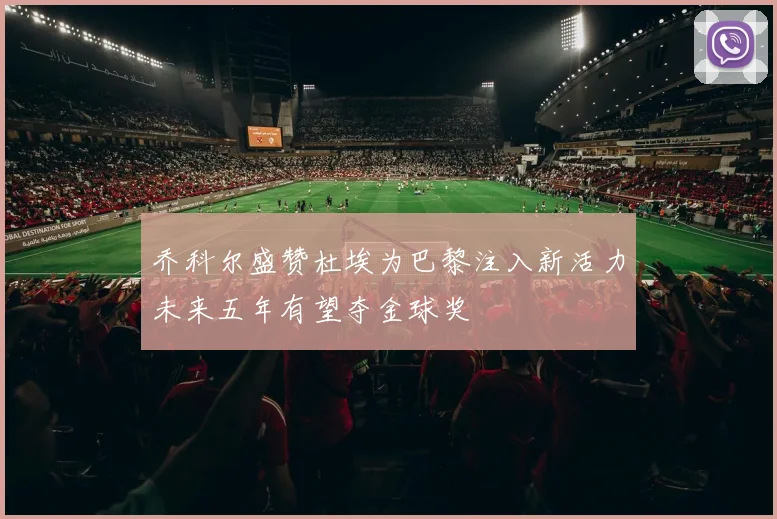 乔科尔盛赞杜埃为巴黎注入新活力未来五年有望夺金球奖