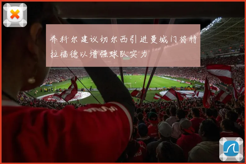 乔科尔建议切尔西引进曼城门将特拉福德以增强球队实力