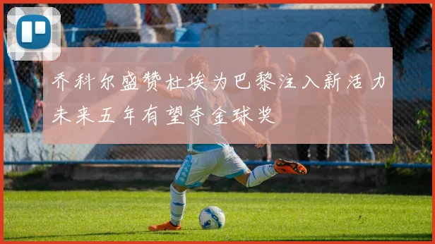 乔科尔盛赞杜埃为巴黎注入新活力未来五年有望夺金球奖