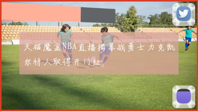 天猫魔盒NBA直播揭幕战勇士力克凯尔特人取得开门红