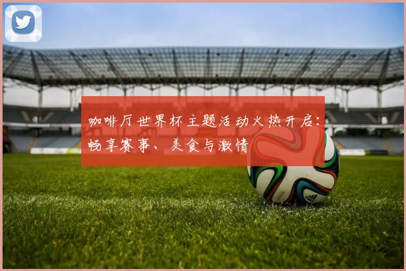咖啡厅世界杯主题活动火热开启:畅享赛事、美食与激情