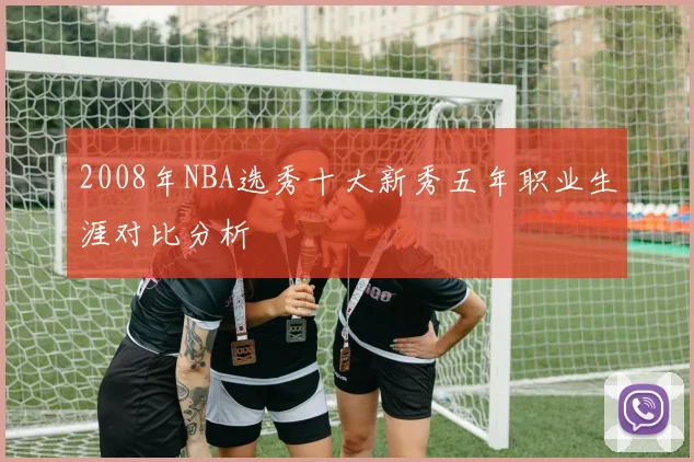 2008年NBA选秀十大新秀五年职业生涯对比分析