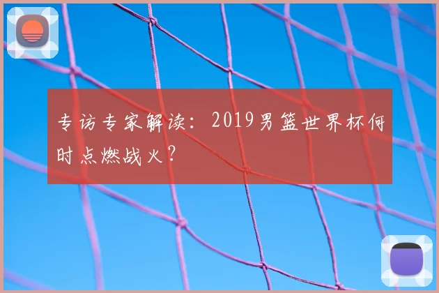 专访专家解读：2019男篮世界杯何时点燃战火？