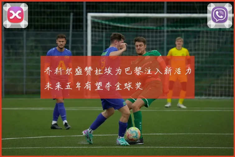 乔科尔盛赞杜埃为巴黎注入新活力未来五年有望夺金球奖