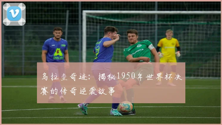 乌拉圭奇迹：揭秘1950年世界杯决赛的传奇逆袭故事