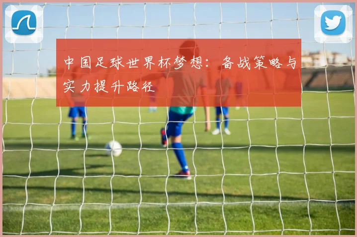 中国足球世界杯梦想：备战策略与实力提升路径
