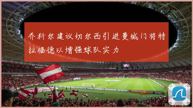 乔科尔建议切尔西引进曼城门将特拉福德以增强球队实力