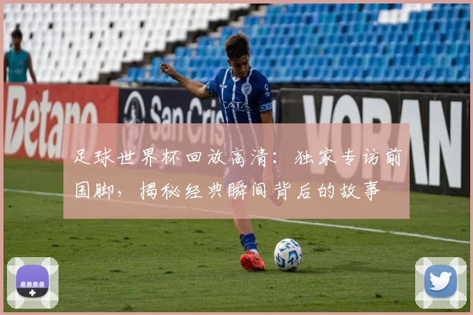 足球世界杯回放高清：独家专访前国脚，揭秘经典瞬间背后的故事