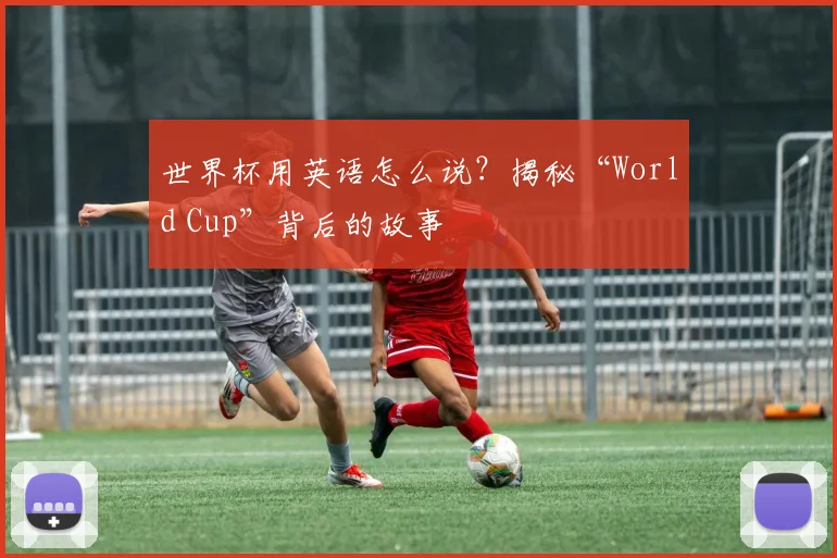 世界杯用英语怎么说?揭秘“World Cup”背后的故事