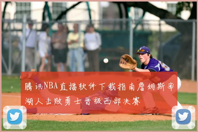 腾讯NBA直播软件下载指南詹姆斯率湖人击败勇士晋级西部决赛