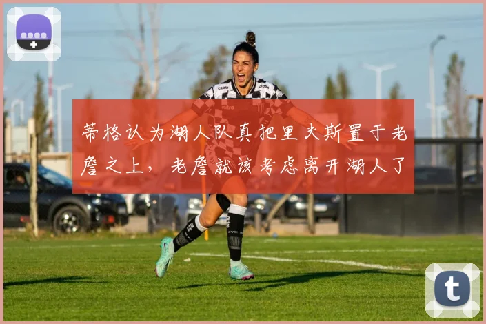 蒂格认为湖人队真把里夫斯置于老詹之上，老詹就该考虑离开湖人了_勒布朗詹姆斯_洛杉矶湖人_1
