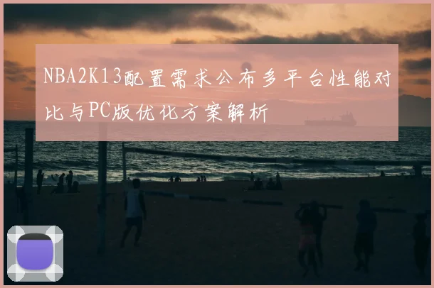 NBA2K13配置需求公布多平台性能对比与PC版优化方案解析
