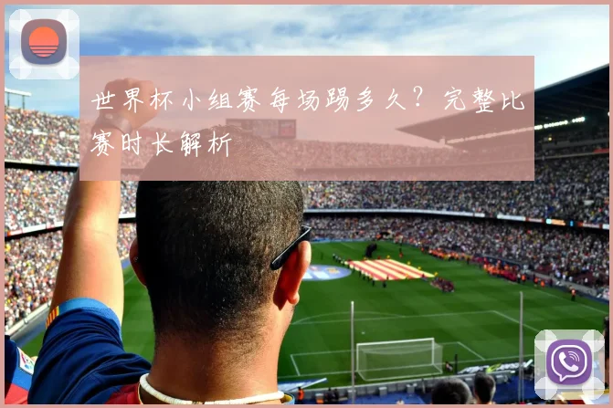 世界杯小组赛每场踢多久？完整比赛时长解析