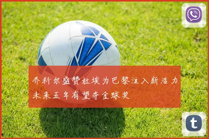 乔科尔盛赞杜埃为巴黎注入新活力未来五年有望夺金球奖