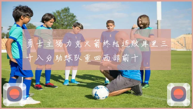 勇士主场力克火箭终结连败库里三十八分助球队重回西部前十