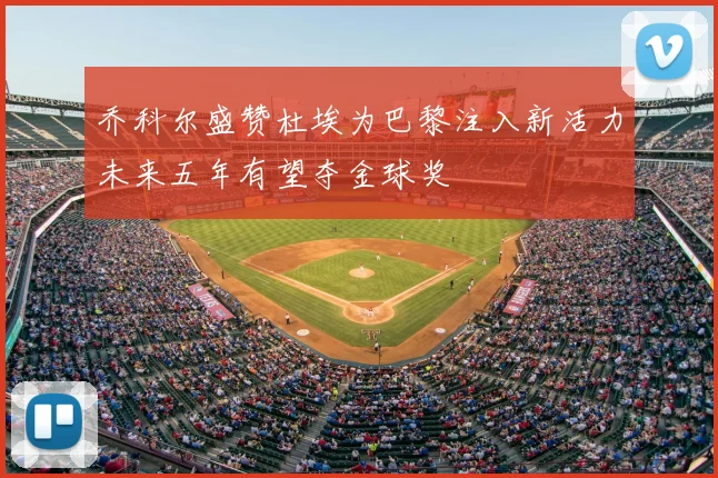 乔科尔盛赞杜埃为巴黎注入新活力未来五年有望夺金球奖