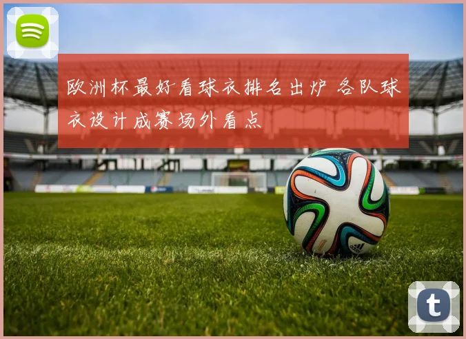 欧洲杯最好看球衣排名出炉 各队球衣设计成赛场外看点