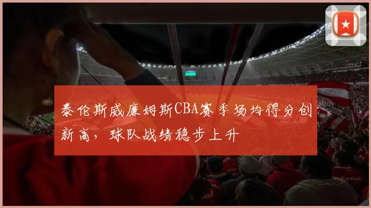泰伦斯威廉姆斯CBA赛季场均得分创新高，球队战绩稳步上升
