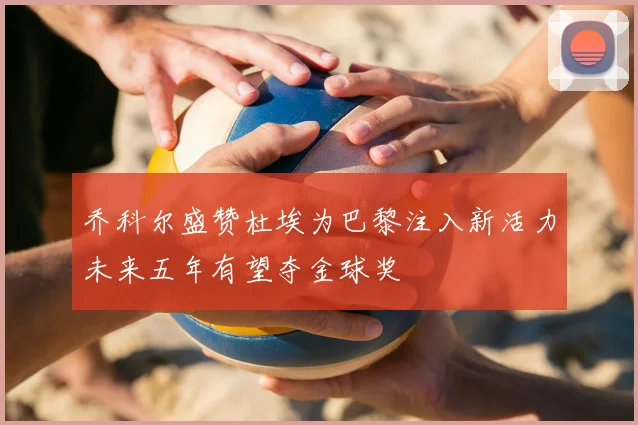 乔科尔盛赞杜埃为巴黎注入新活力未来五年有望夺金球奖