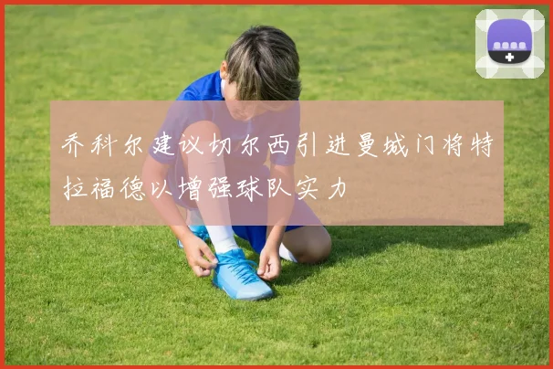 乔科尔建议切尔西引进曼城门将特拉福德以增强球队实力