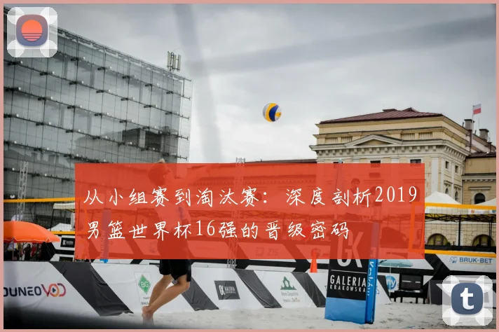 从小组赛到淘汰赛:深度剖析2019男篮世界杯16强的晋级密码