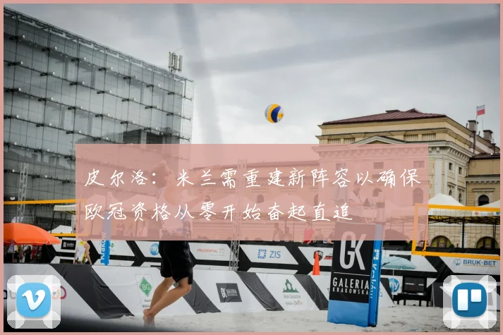 皮尔洛：米兰需重建新阵容以确保欧冠资格从零开始奋起直追