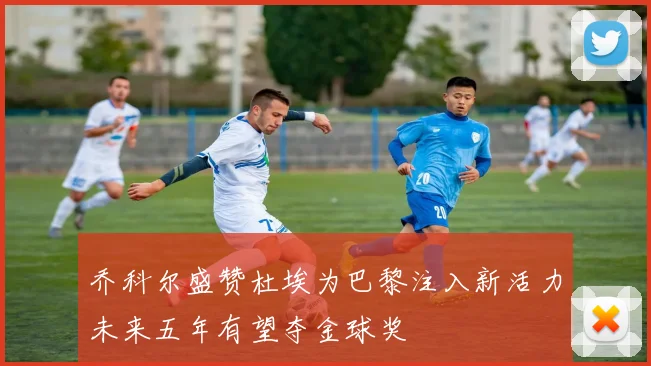 乔科尔盛赞杜埃为巴黎注入新活力未来五年有望夺金球奖