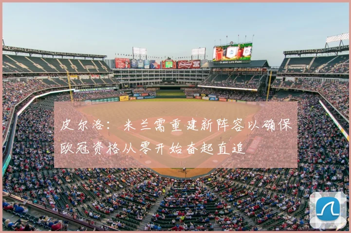 皮尔洛:米兰需重建新阵容以确保欧冠资格从零开始奋起直追
