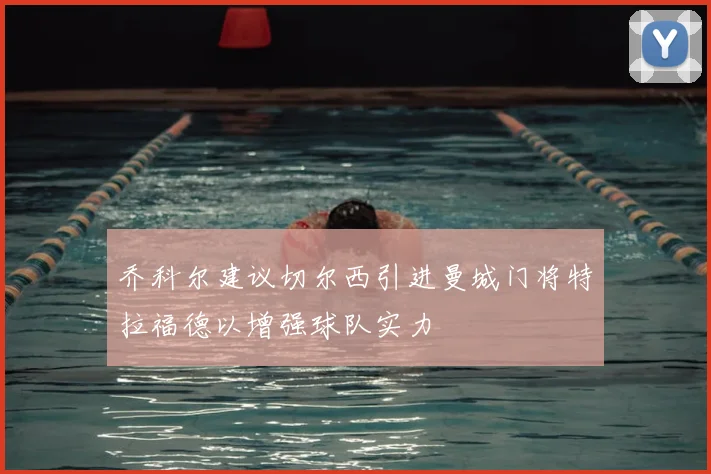 乔科尔建议切尔西引进曼城门将特拉福德以增强球队实力
