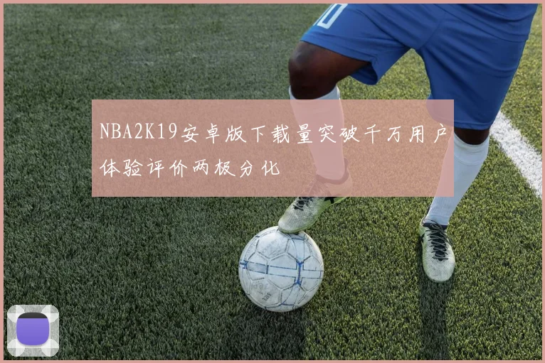 NBA2K19安卓版下载量突破千万用户体验评价两极分化