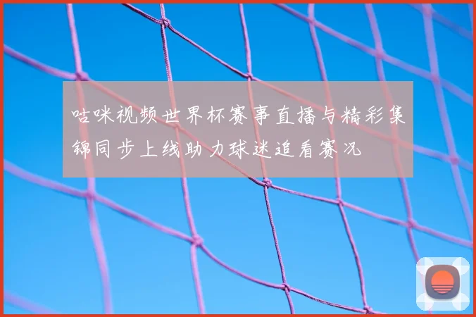 咕咪视频世界杯赛事直播与精彩集锦同步上线助力球迷追看赛况