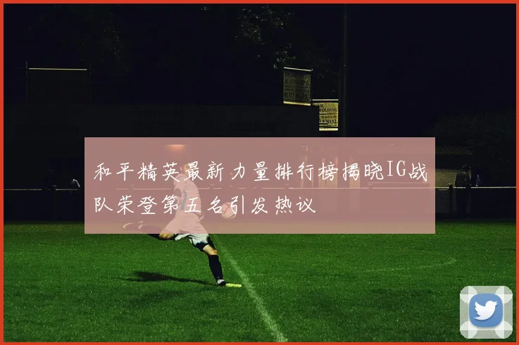 和平精英最新力量排行榜揭晓IG战队荣登第五名引发热议